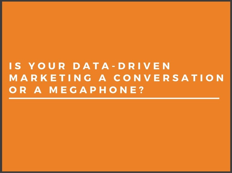 Is your data-driven marketing a megaphone or a conversation?