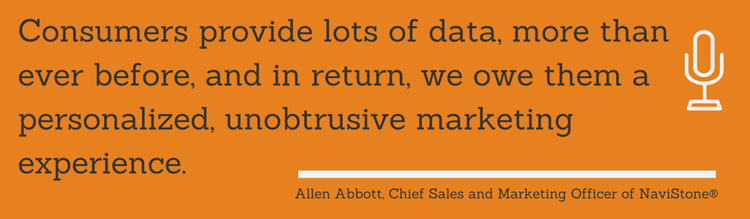 Consumers provide lots of data, more than ever before, and in return, we owe them a personalized, unobtrusive marketing experience. Allen Abbott