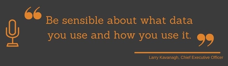 "Be sensible about what data you use and how you use it." Larry Kavanagh, Chief Executive Officer for NaviStone